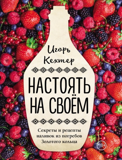 Игорь Кехтер — Настоять на своем. Секреты и рецепты наливок из погребов Золотого кольца