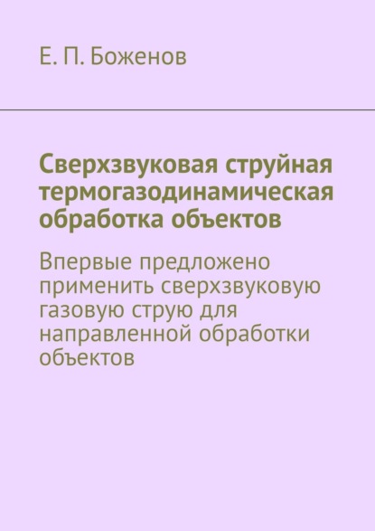 Е. П. Боженов — Сверхзвуковая струйная термогазодинамическая обработка объектов. Впервые предложено применить сверхзвуковую газовую струю для направленной обработки объектов