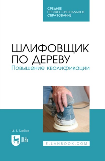 И. Т. Глебов — Шлифовщик по дереву. Повышение квалификации. Учебное пособие для СПО