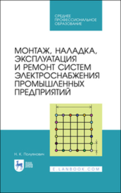 Н. Полуянович — Монтаж, наладка, эксплуатация и ремонт систем электроснабжения промышленных предприятий. Учебное пособие для СПО