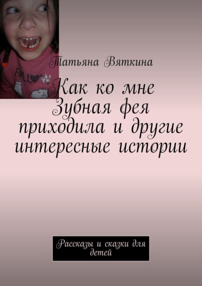 Как ко мне Зубная фея приходила и другие интересные истории. Рассказы и сказки для детей