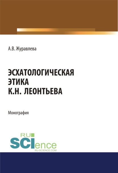 Алена Владимировна Журавлева — Эсхатологическая этика К.Н. Леонтьева. (Аспирантура, Бакалавриат, Магистратура). Монография.