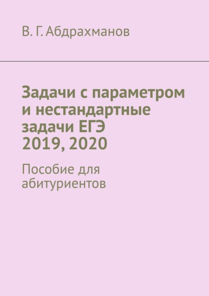 Валий Габдрауфович Абдрахманов — Задачи с параметром и нестандартные задачи ЕГЭ 2019, 2020. Пособие для абитуриентов