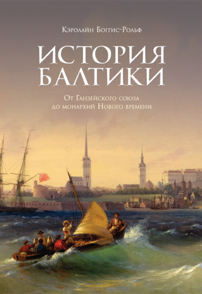 Кэролайн Боггис-Рольф — История Балтики. От Ганзейского союза до монархий Нового времени