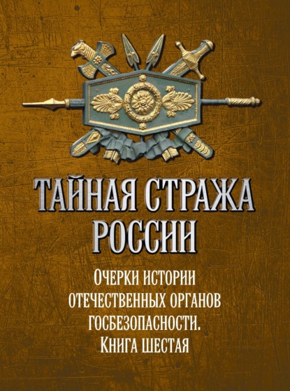 

Тайная стража России. Очерки истории отечественных органов госбезопасности. Книга 6