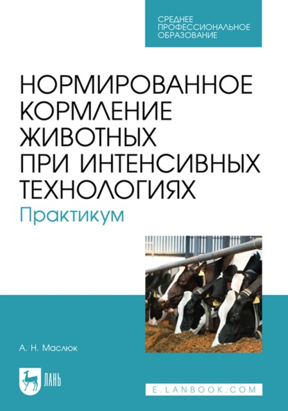 А. Н. Маслюк — Нормированное кормление животных при интенсивных технологиях. Практикум. Учебное пособие для СПО