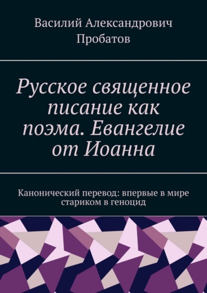 Василий Александрович Пробатов — Русское священное писание как поэма. Евангелие от Иоанна. Канонический перевод: впервые в мире стариком в геноцид