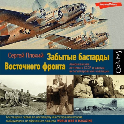 Сергей Плохий — Забытые бастарды Восточного фронта. Американские летчики в СССР и распад антигитлеровской коалиции