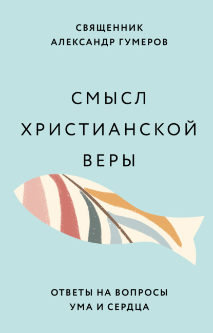 Священник Александр Гумеров — Смысл христианской веры. Ответы на вопросы ума и сердца