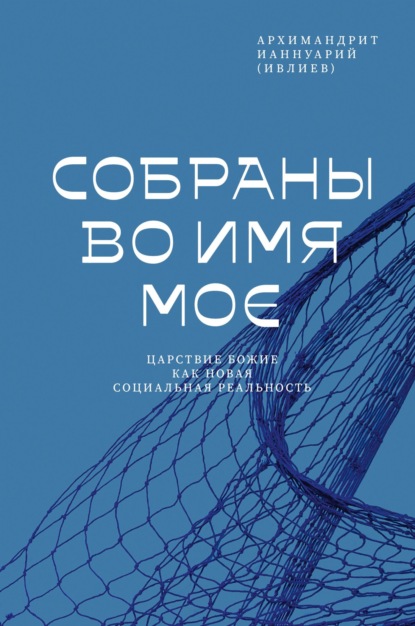 Архимандрит Ианнуарий (Ивлиев) — Собраны во Имя Мое. Царствие Божие как новая социальная реальность