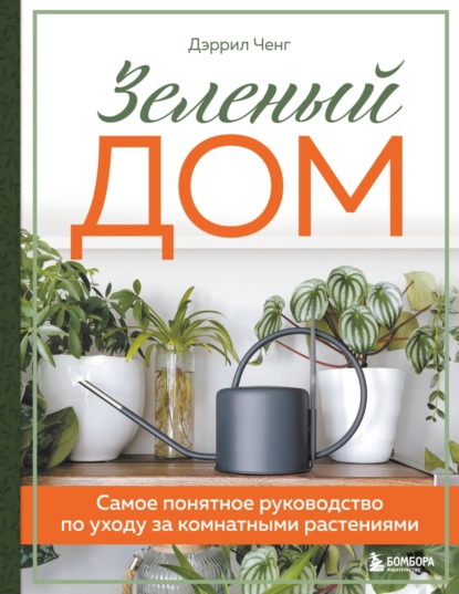 Дэррил Ченг — Зеленый дом. Самое понятное руководство по уходу за комнатными растениями