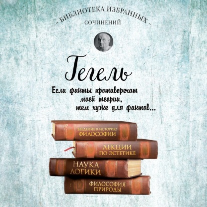 Георг Гегель — Гегель. Введение в историю философии. Лекции по эстетике, Наука логики, Философия природы