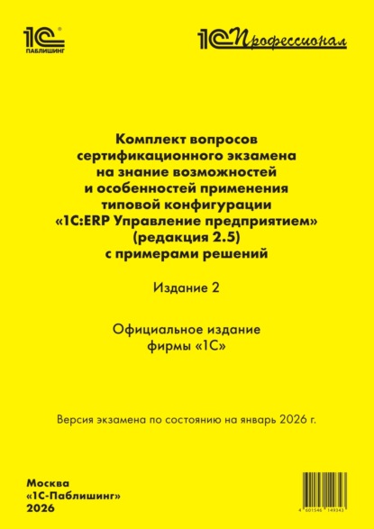 Комплект вопросов сертификационного экзамена «1С:Профессионал» на знание возможностей и особенностей применения типовой конфигурации «1С:ERP Управление предприятием» (ред. 2.5) с примерами решений. Издание 2 (+ epub). Версия экзамена – январь 2026 г.