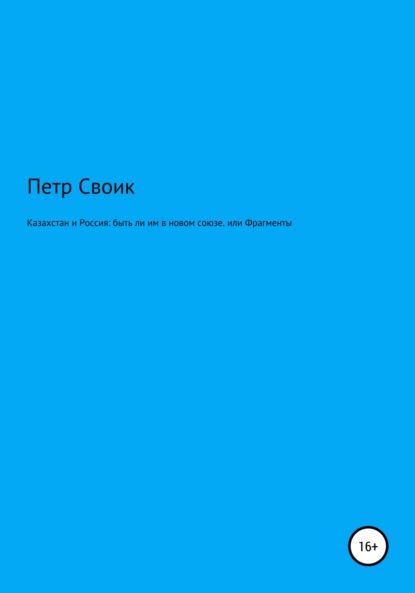 Петр Владимирович Своик — Казахстан и Россия: быть ли им в новом союзе, или Фрагменты истории власти и оппозиции в Казахстане, нанизанные на собственную жизнь