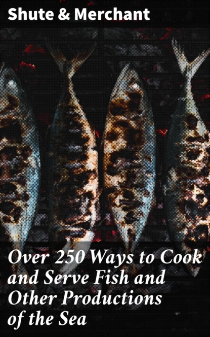 Over 250 Ways to Cook and Serve Fish and Other Productions of the Sea