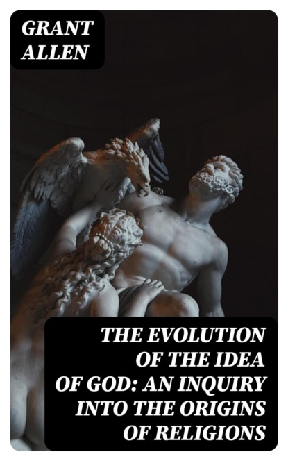 The Evolution of the Idea of God: An Inquiry Into the Origins of Religions