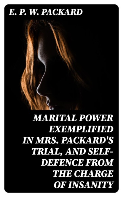 Marital Power Exemplified in Mrs. Packard's Trial, and Self-Defence from the Charge of Insanity