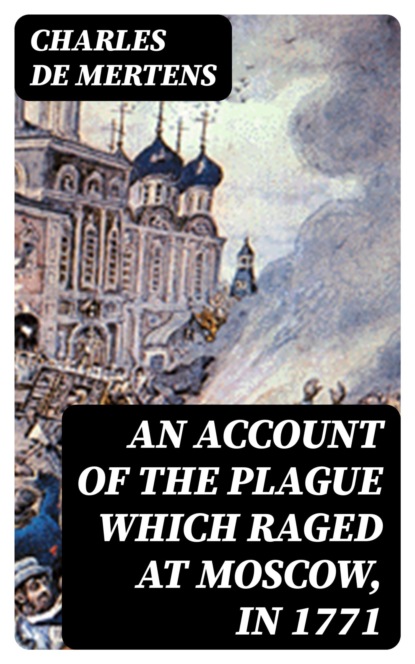 An account of the plague which raged at Moscow, in 1771