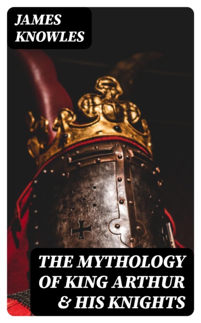 The Mythology of King Arthur & His Knights