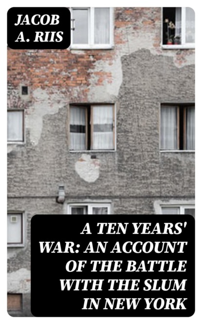 A Ten Years' War: An Account of the Battle with the Slum in New York