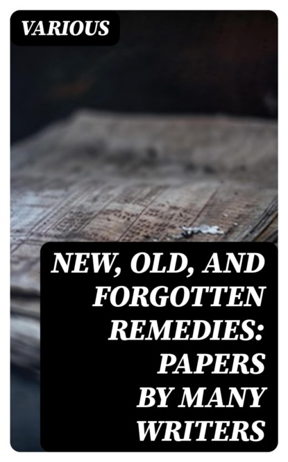 New, Old, and Forgotten Remedies: Papers by Many Writers