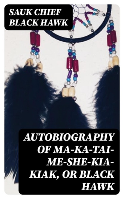 Autobiography of Ma-ka-tai-me-she-kia-kiak, or Black Hawk