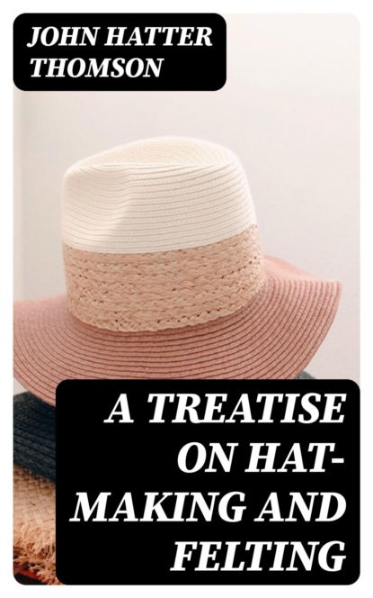 A Treatise on Hat-Making and Felting