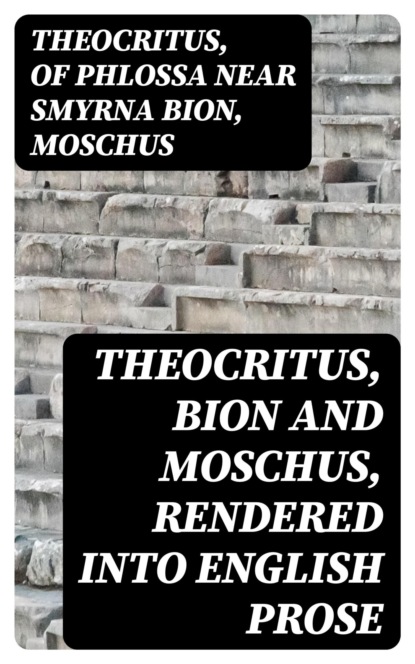 Theocritus, Bion and Moschus, Rendered into English Prose