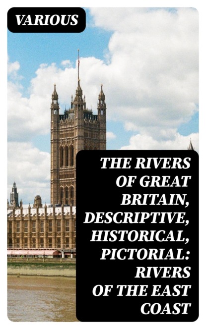 The Rivers of Great Britain, Descriptive, Historical, Pictorial: Rivers of the East Coast