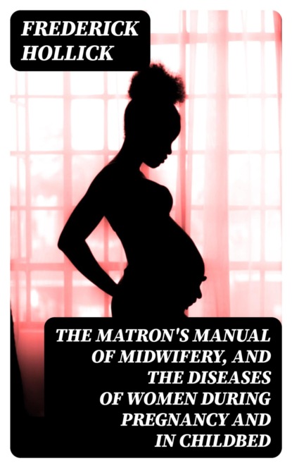 The Matron's Manual of Midwifery, and the Diseases of Women During Pregnancy and in Childbed