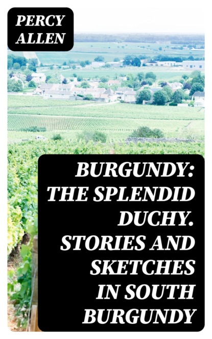Burgundy: The Splendid Duchy. Stories and Sketches in South Burgundy