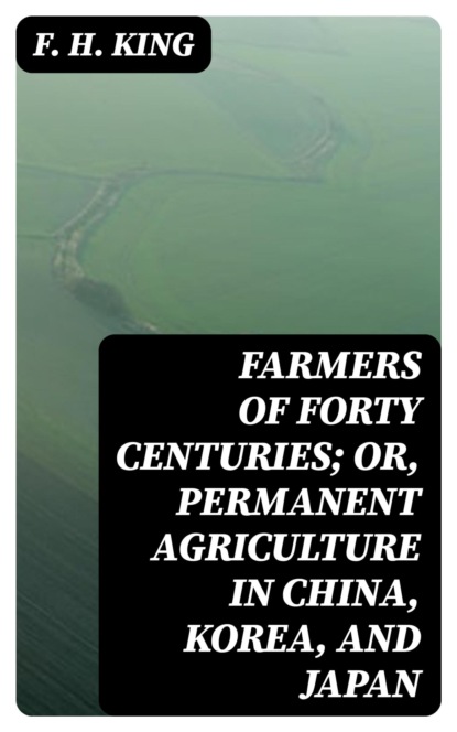 Farmers of Forty Centuries; Or, Permanent Agriculture in China, Korea, and Japan
