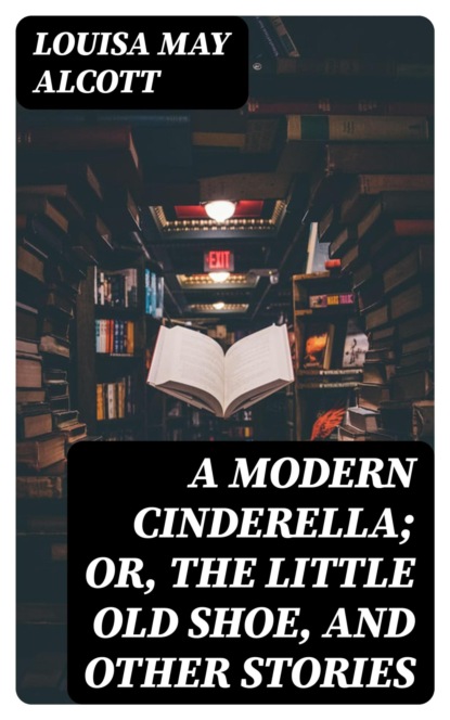 A Modern Cinderella; Or, The Little Old Shoe, and Other Stories