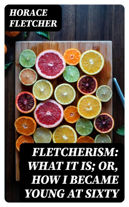 Fletcherism: What It Is; Or, How I Became Young at Sixty