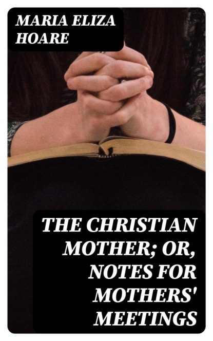 The Christian Mother; or, Notes for Mothers' Meetings