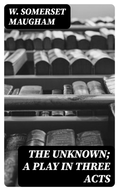 The Unknown; A Play in Three Acts