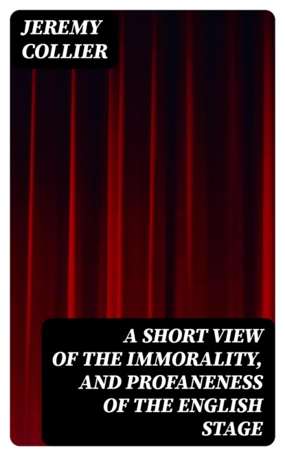 A Short View of the Immorality, and Profaneness of the English Stage