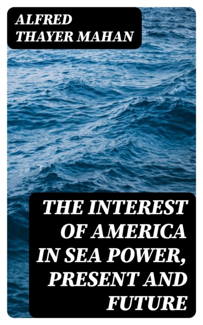 The Interest of America in Sea Power, Present and Future