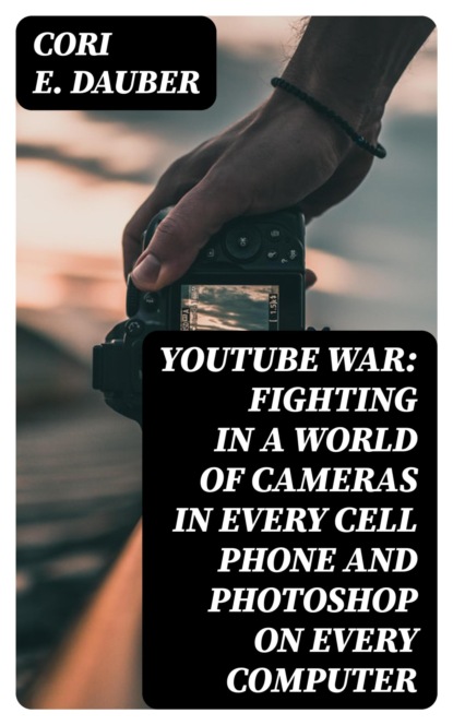 YouTube War: Fighting in a World of Cameras in Every Cell Phone and Photoshop on Every Computer