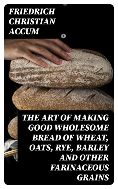 The Art of Making Good Wholesome Bread of Wheat, Oats, Rye, Barley and Other Farinaceous Grains
