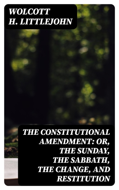 The Constitutional Amendment: or, The Sunday, the Sabbath, the Change, and Restitution