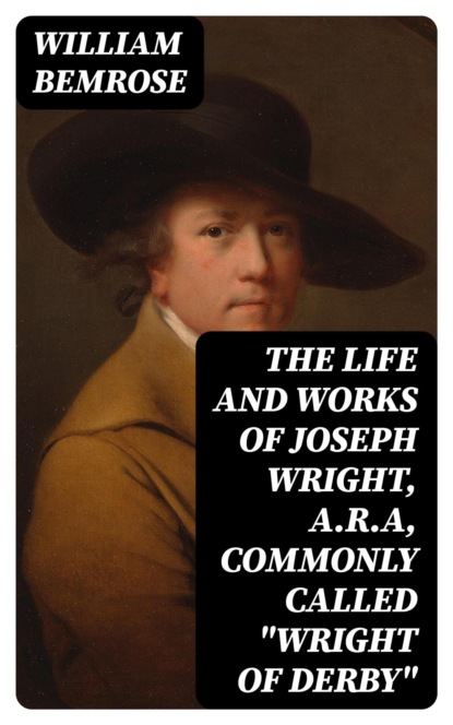 The Life and Works of Joseph Wright, A.R.A, commonly called "Wright of Derby"