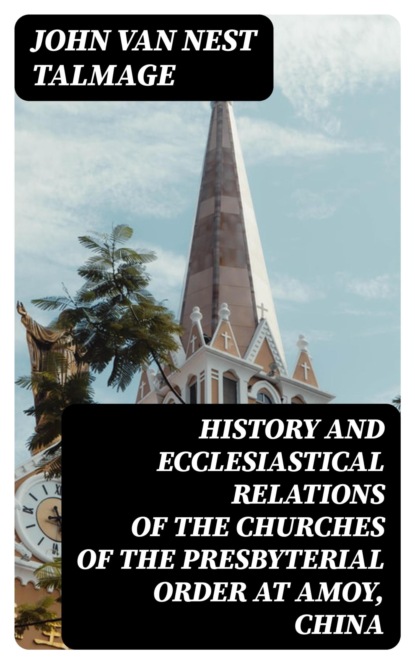 History and Ecclesiastical Relations of the Churches of the Presbyterial Order at Amoy, China