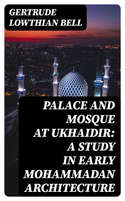Palace and Mosque at Ukhaidir: A Study in Early Mohammadan Architecture