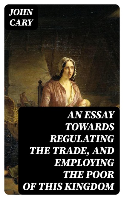 An Essay Towards Regulating the Trade, and Employing the Poor of This Kingdom