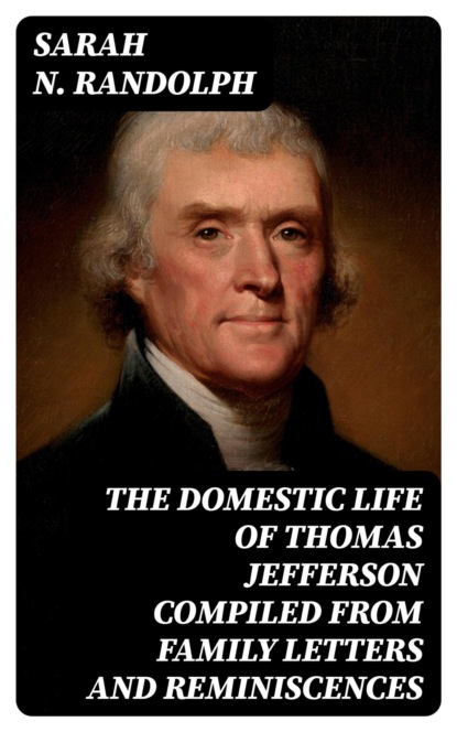 The Domestic Life of Thomas Jefferson Compiled From Family Letters and Reminiscences