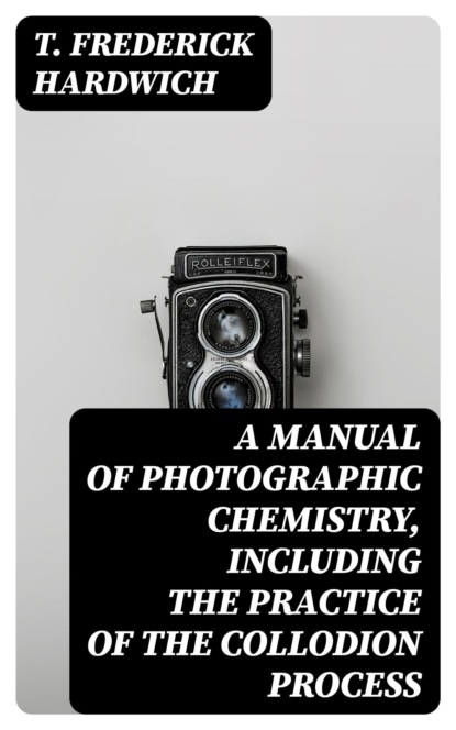 A Manual of Photographic Chemistry, Including the Practice of the Collodion Process