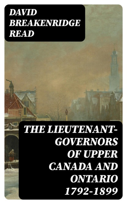 The Lieutenant-Governors of Upper Canada and Ontario 1792-1899