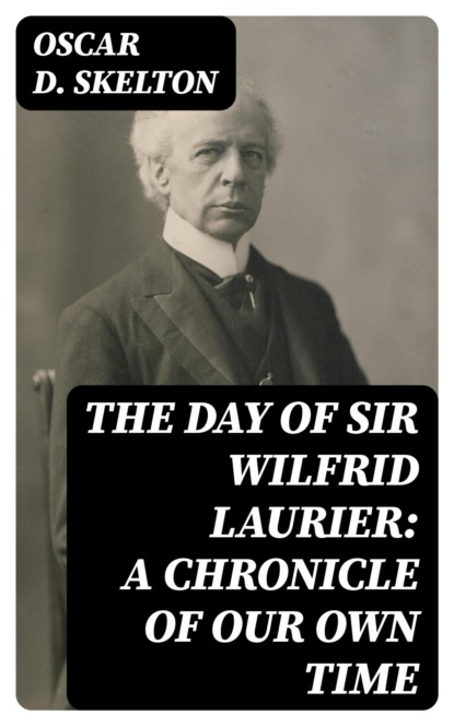 The Day of Sir Wilfrid Laurier: A Chronicle of Our Own Time
