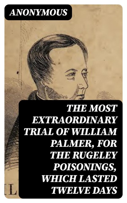 The Most Extraordinary Trial of William Palmer, for the Rugeley Poisonings, which lasted Twelve Days